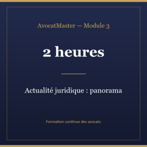 AvocatMaster — Module 3 — Actualité juridique : panorama pour la pratique (2h)