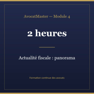 AvocatMaster — Module 4 — Actualité fiscale : panorama pour la pratique (2h)